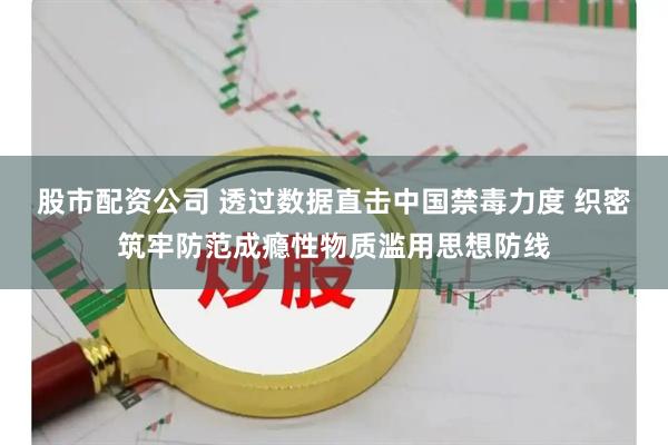股市配资公司 透过数据直击中国禁毒力度 织密筑牢防范成瘾性物质滥用思想防线