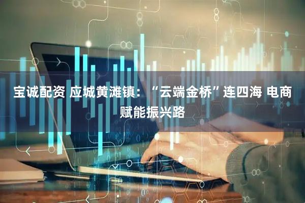 宝诚配资 应城黄滩镇：“云端金桥”连四海 电商赋能振兴路
