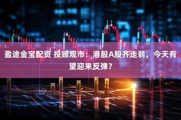 盈途金宝配资 投顾观市：港股A股齐走弱，今天有望迎来反弹？
