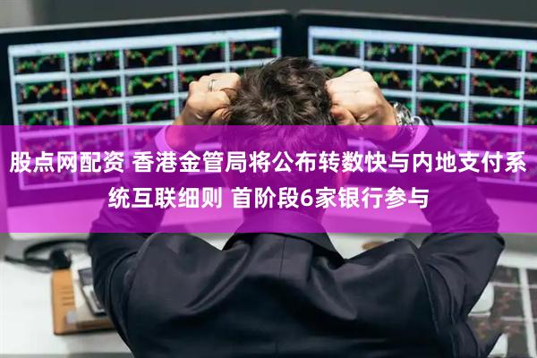 股点网配资 香港金管局将公布转数快与内地支付系统互联细则 首阶段6家银行参与