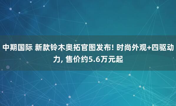 中期国际 新款铃木奥拓官图发布! 时尚外观+四驱动力, 售价约5.6万元起