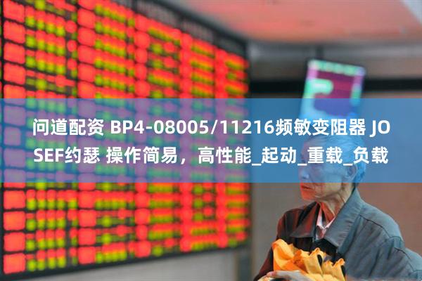 问道配资 BP4-08005/11216频敏变阻器 JOSEF约瑟 操作简易，高性能_起动_重载_负载