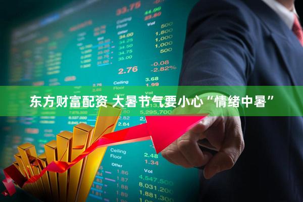 东方财富配资 大暑节气要小心“情绪中暑”