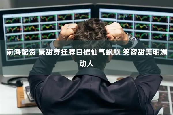 前海配资 景甜穿挂脖白裙仙气飘飘 笑容甜美明媚动人