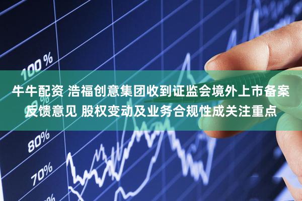 牛牛配资 浩福创意集团收到证监会境外上市备案反馈意见 股权变动及业务合规性成关注重点
