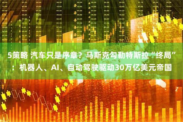 5策略 汽车只是序章？马斯克勾勒特斯拉“终局”：机器人、AI、自动驾驶驱动30万亿美元帝国