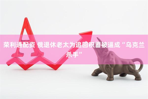 荣利通配资 俄退休老太为追回积蓄被逼成“乌克兰杀手”