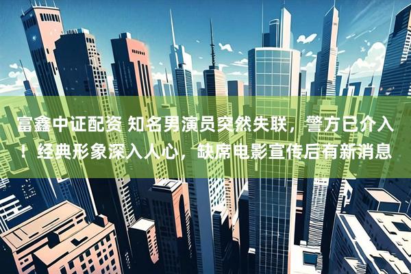 富鑫中证配资 知名男演员突然失联,警方已介入!经典形象深入人心,缺席电影宣传后有新消息