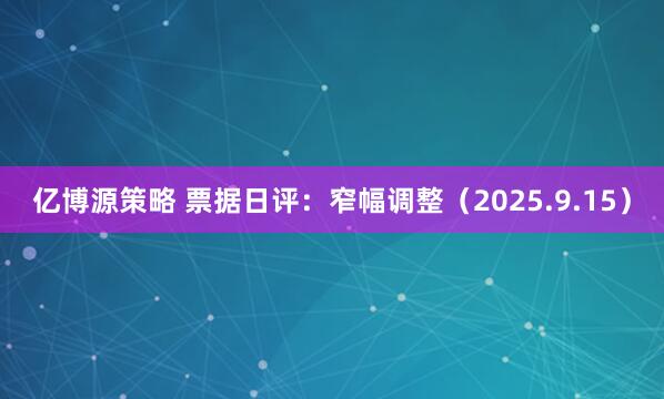 亿博源策略 票据日评：窄幅调整（2025.9.15）