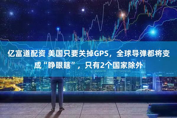亿富道配资 美国只要关掉GPS，全球导弹都将变成“睁眼瞎”，只有2个国家除外