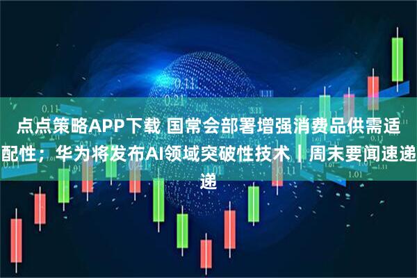 点点策略APP下载 国常会部署增强消费品供需适配性；华为将发布AI领域突破性技术｜周末要闻速递
