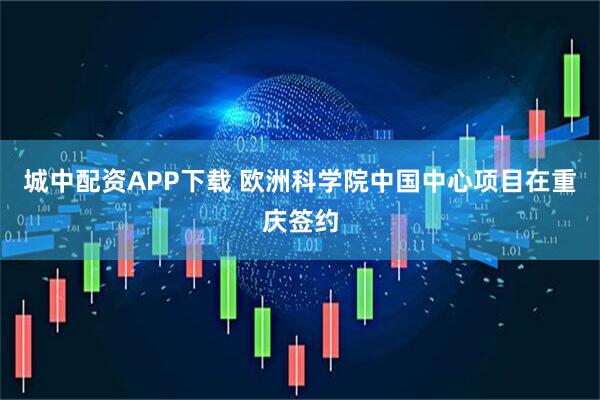 城中配资APP下载 欧洲科学院中国中心项目在重庆签约