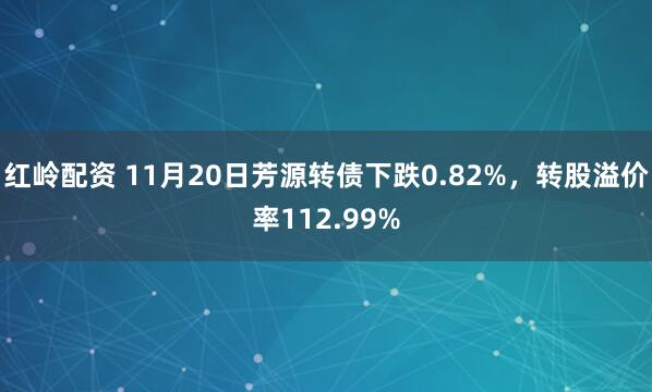 红岭配资 11月20日芳源转债下跌0.82%，转股溢价率112.99%