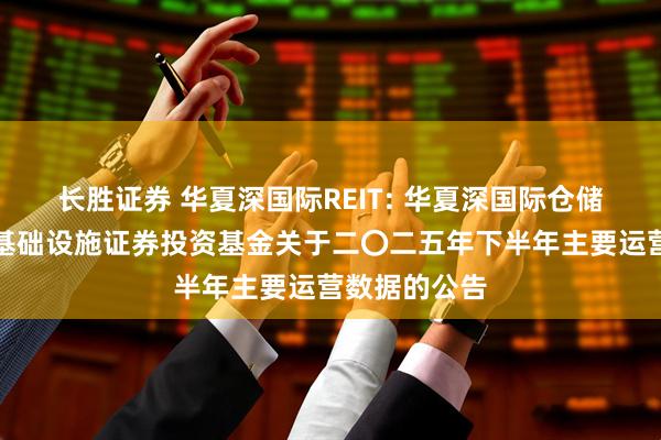 长胜证券 华夏深国际REIT: 华夏深国际仓储物流封闭式基础设施证券投资基金关于二〇二五年下半年主要运营数据的公告