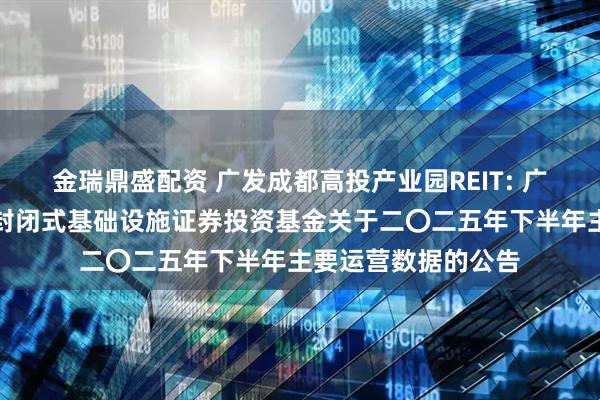 金瑞鼎盛配资 广发成都高投产业园REIT: 广发成都高投产业园封闭式基础设施证券投资基金关于二〇二五年下半年主要运营数据的公告