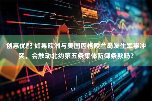 创惠优配 如果欧洲与美国因格陵兰岛发生军事冲突，会触动北约第五条集体防御条款吗？
