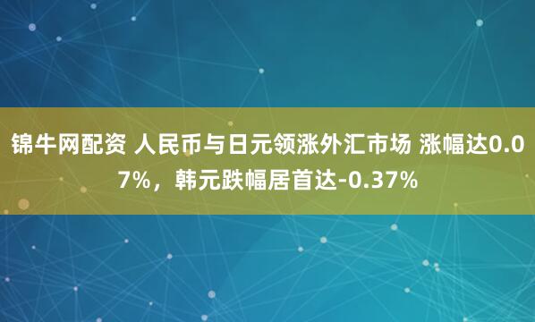 锦牛网配资 人民币与日元领涨外汇市场 涨幅达0.07%,韩元跌幅居首达-0.37%