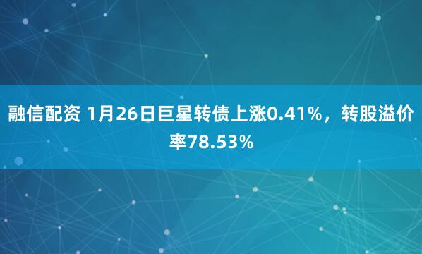 融信配资 1月26日巨星转债上涨0.41%，转股溢价率78.53%
